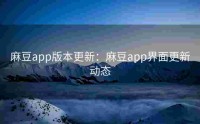 麻豆app版本更新：麻豆app界面更新动态