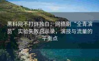 黑料网不打烊独白：网络剧“全青演员”实验失败启示录，演技与流量的平衡点