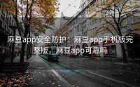 麻豆app安全防护：麻豆app手机版完整版，麻豆app可靠吗