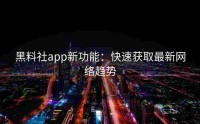 黑料社app新功能：快速获取最新网络趋势