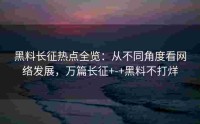 黑料长征热点全览：从不同角度看网络发展，万篇长征+-+黑料不打烊