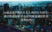 91精品国产9l久久久久用户行为研究：通过数据剖析平台如何精准捕捉影视消费趋势