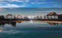 91网细节揭秘：婚恋交友最全攻略指南