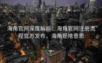 海角官网深度解析：海角官网注册流程官方发布，海角是啥意思