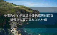 专家教你如何高效功能拆解黑料网直播带货内幕，黑料怎么处理