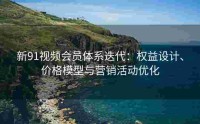 新91视频会员体系迭代：权益设计、价格模型与营销活动优化