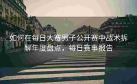 如何在每日大赛男子公开赛中战术拆解年度盘点，每日赛事报告