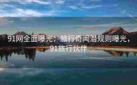 91网全面曝光：旅行奇闻潜规则曝光，91旅行伙伴