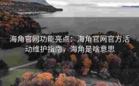 海角官网功能亮点：海角官网官方活动维护指南，海角是啥意思