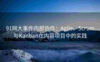 91网大事件内部协作：Agile、Scrum与Kanban在内容项目中的实践