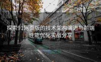 探索91网页版的技术架构演进与前端性能优化实战分享
