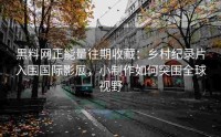 黑料网正能量往期收藏：乡村纪录片入围国际影展，小制作如何突围全球视野
