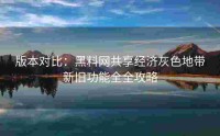 版本对比：黑料网共享经济灰色地带新旧功能全全攻略