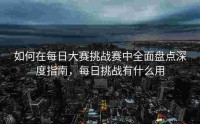如何在每日大赛挑战赛中全面盘点深度指南，每日挑战有什么用