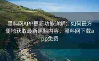 黑料网APP更新功能详解：如何最方便地获取最新黑料内容，黑料网下载app免费