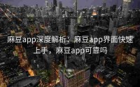 麻豆app深度解析：麻豆app界面快速上手，麻豆app可靠吗