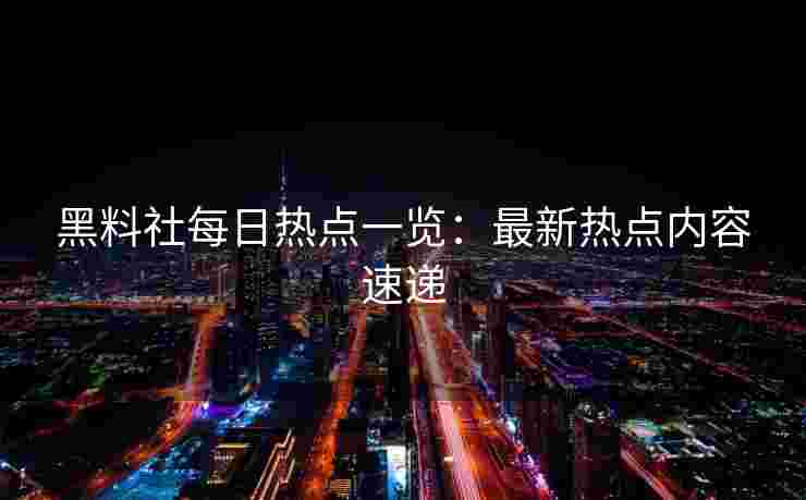 黑料社每日热点一览：最新热点内容速递