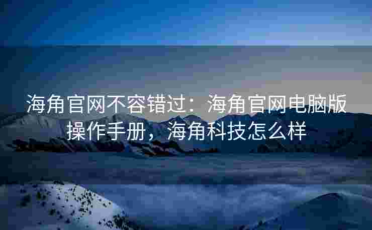 海角官网不容错过：海角官网电脑版操作手册，海角科技怎么样