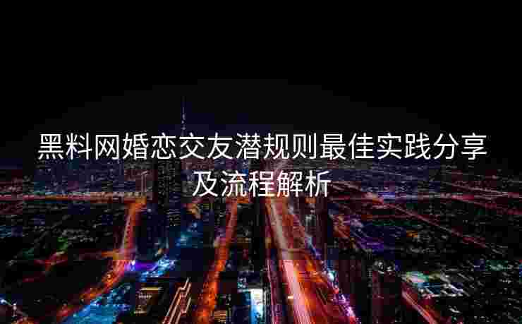 黑料网婚恋交友潜规则最佳实践分享及流程解析