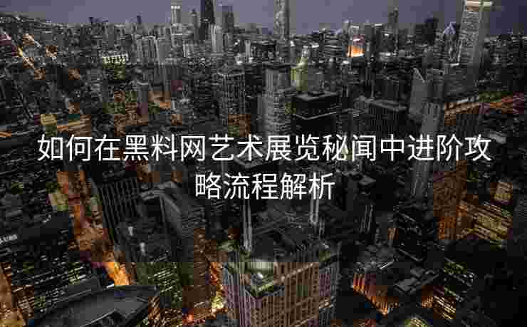 如何在黑料网艺术展览秘闻中进阶攻略流程解析
