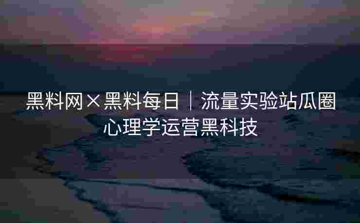 黑料网×黑料每日｜流量实验站瓜圈心理学运营黑科技