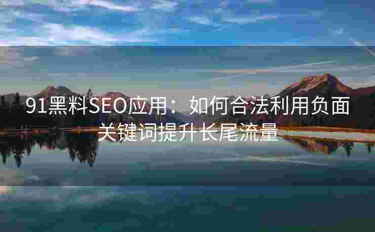 91黑料SEO应用：如何合法利用负面关键词提升长尾流量