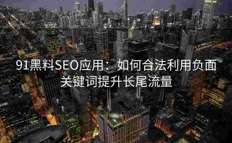 91黑料SEO应用：如何合法利用负面关键词提升长尾流量