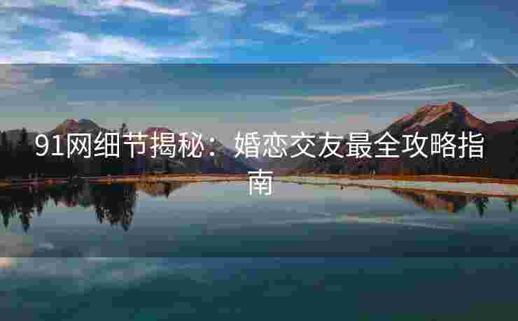 91网细节揭秘：婚恋交友最全攻略指南