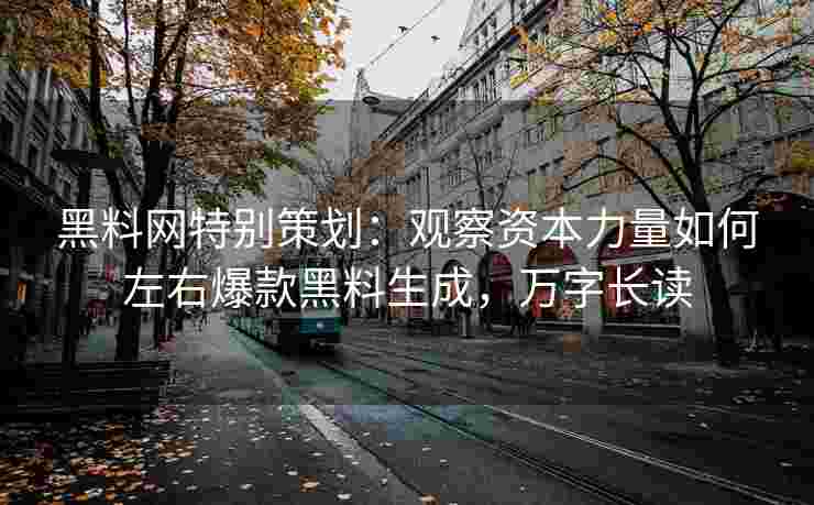 黑料网特别策划：观察资本力量如何左右爆款黑料生成，万字长读