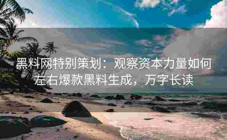 黑料网特别策划：观察资本力量如何左右爆款黑料生成，万字长读