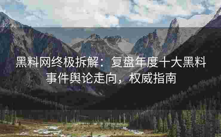 黑料网终极拆解：复盘年度十大黑料事件舆论走向，权威指南