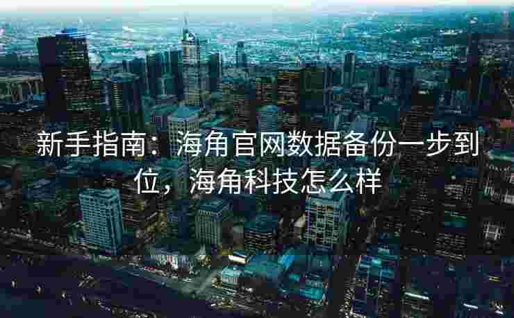 新手指南：海角官网数据备份一步到位，海角科技怎么样