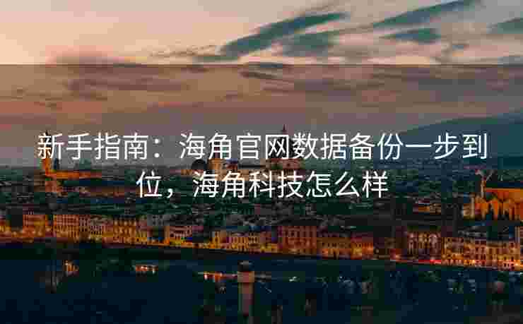 新手指南：海角官网数据备份一步到位，海角科技怎么样