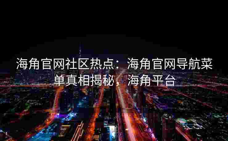 海角官网社区热点：海角官网导航菜单真相揭秘，海角平台