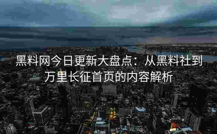 黑料网今日更新大盘点：从黑料社到万里长征首页的内容解析