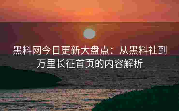 黑料网今日更新大盘点：从黑料社到万里长征首页的内容解析
