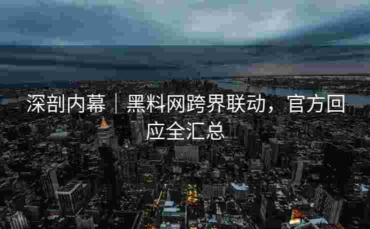 深剖内幕｜黑料网跨界联动，官方回应全汇总