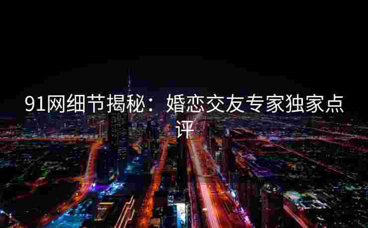91网细节揭秘：婚恋交友专家独家点评