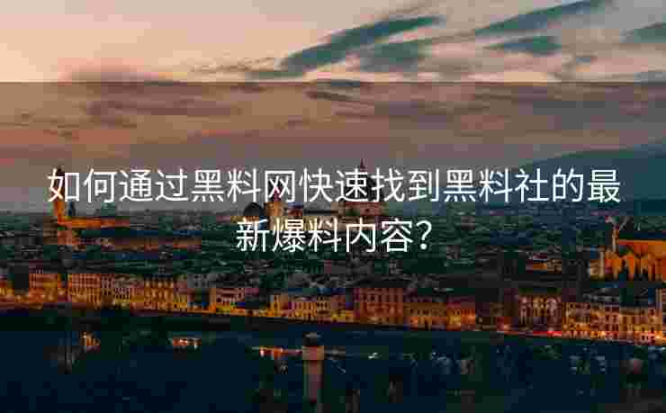 如何通过黑料网快速找到黑料社的最新爆料内容？