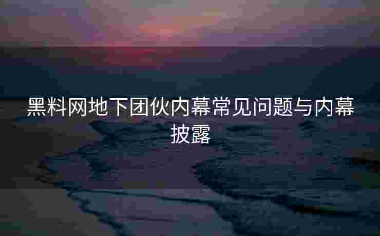 黑料网地下团伙内幕常见问题与内幕披露