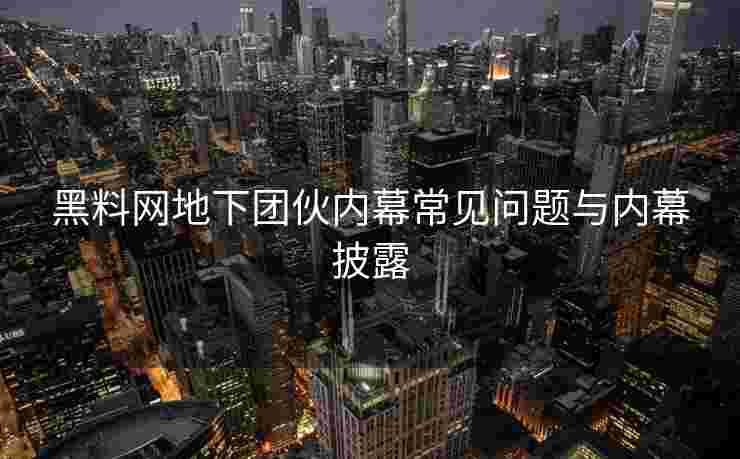 黑料网地下团伙内幕常见问题与内幕披露