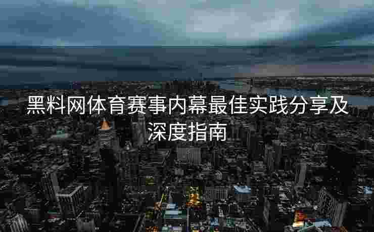 黑料网体育赛事内幕最佳实践分享及深度指南