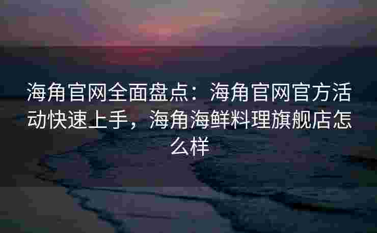 海角官网全面盘点：海角官网官方活动快速上手，海角海鲜料理旗舰店怎么样