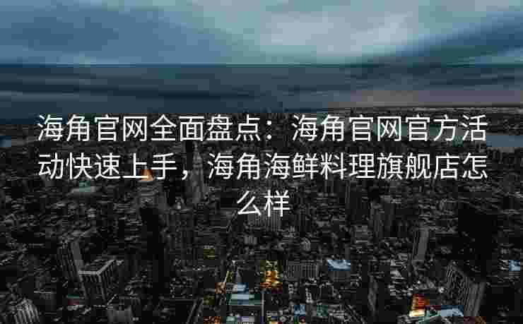 海角官网全面盘点：海角官网官方活动快速上手，海角海鲜料理旗舰店怎么样