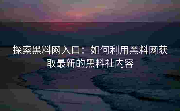 探索黑料网入口：如何利用黑料网获取最新的黑料社内容