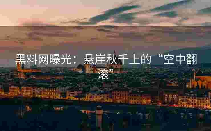 黑料网曝光：悬崖秋千上的“空中翻滚”