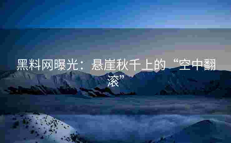 黑料网曝光：悬崖秋千上的“空中翻滚”