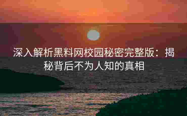 深入解析黑料网校园秘密完整版：揭秘背后不为人知的真相