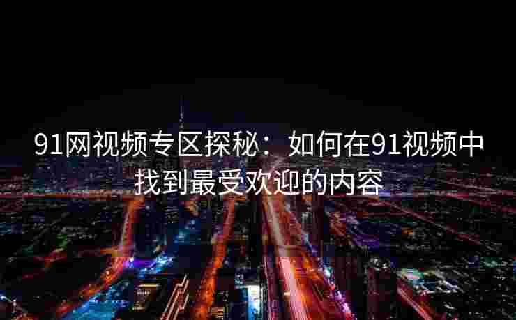 91网视频专区探秘：如何在91视频中找到最受欢迎的内容