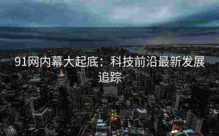 91网内幕大起底：科技前沿最新发展追踪
